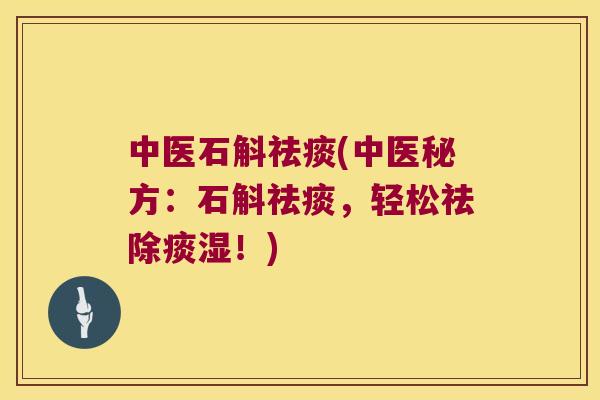 中医石斛祛痰(中医秘方：石斛祛痰，轻松祛除痰湿！)