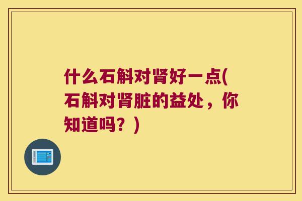 什么石斛对肾好一点(石斛对肾脏的益处，你知道吗？)