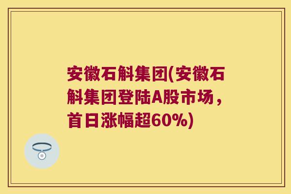 安徽石斛集团(安徽石斛集团登陆A股市场，首日涨幅超60%)