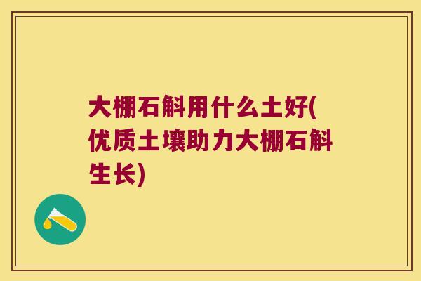 大棚石斛用什么土好(优质土壤助力大棚石斛生长)