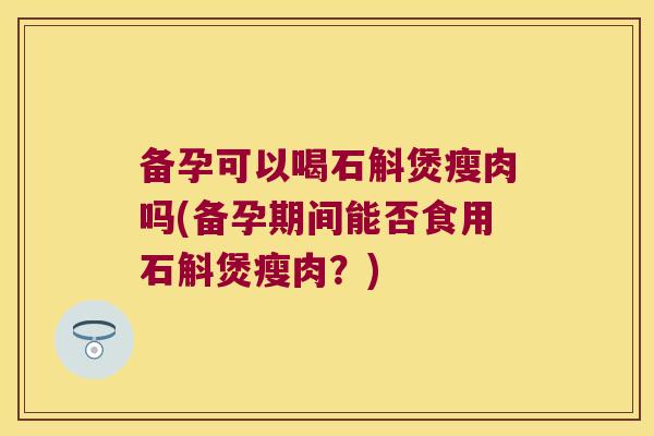 备孕可以喝石斛煲瘦肉吗(备孕期间能否食用石斛煲瘦肉？)