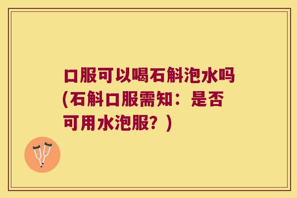 口服可以喝石斛泡水吗(石斛口服需知：是否可用水泡服？)