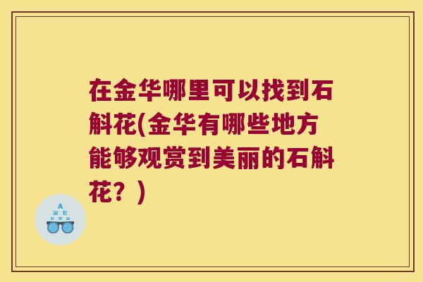 在金华哪里可以找到石斛花(金华有哪些地方能够观赏到美丽的石斛花？)