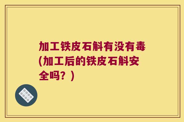 加工铁皮石斛有没有毒(加工后的铁皮石斛安全吗？)
