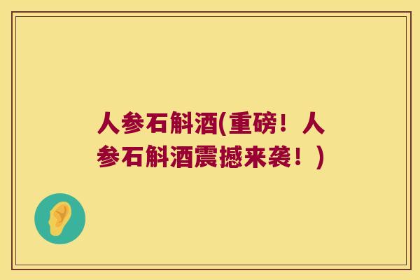 人参石斛酒(重磅！人参石斛酒震撼来袭！)