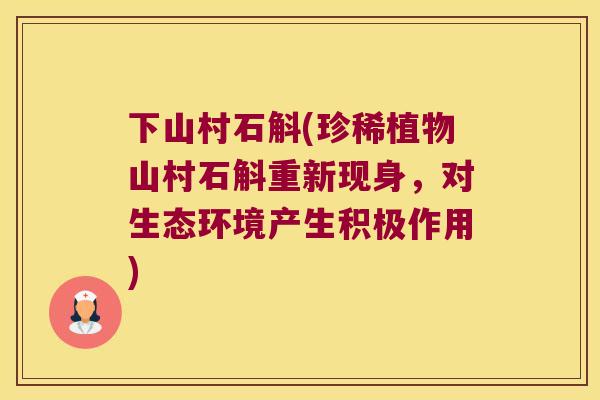 下山村石斛(珍稀植物山村石斛重新现身，对生态环境产生积极作用)
