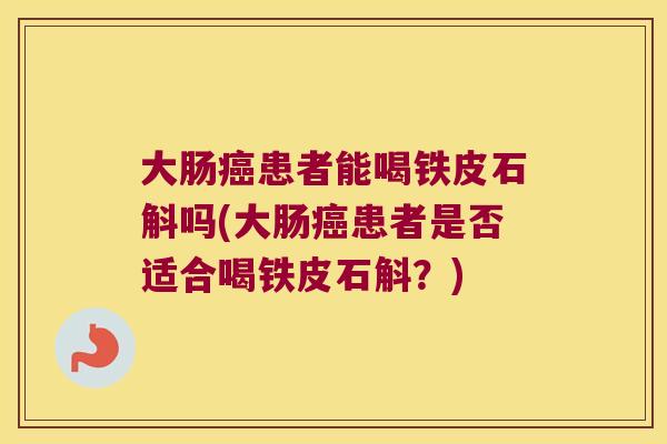 大肠癌患者能喝铁皮石斛吗(大肠癌患者是否适合喝铁皮石斛？)