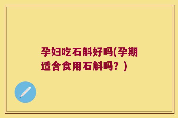 孕妇吃石斛好吗(孕期适合食用石斛吗？)