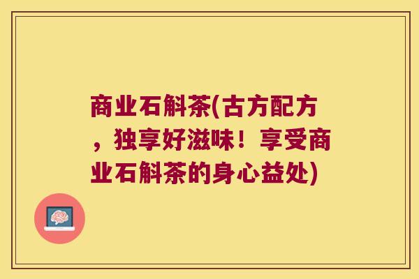 商业石斛茶(古方配方，独享好滋味！享受商业石斛茶的身心益处)