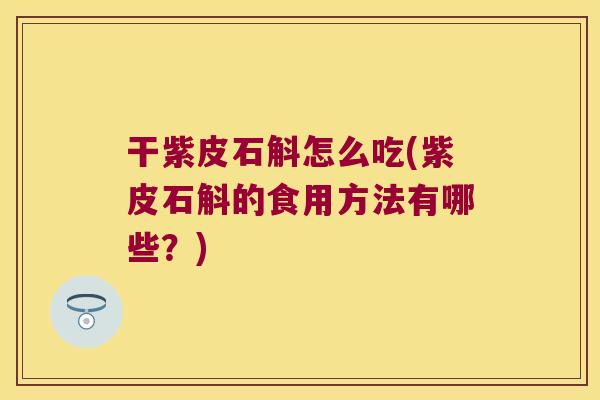 干紫皮石斛怎么吃(紫皮石斛的食用方法有哪些？)