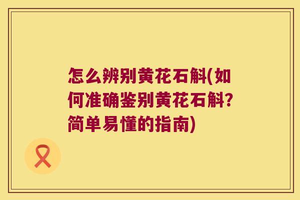 怎么辨别黄花石斛(如何准确鉴别黄花石斛？简单易懂的指南)