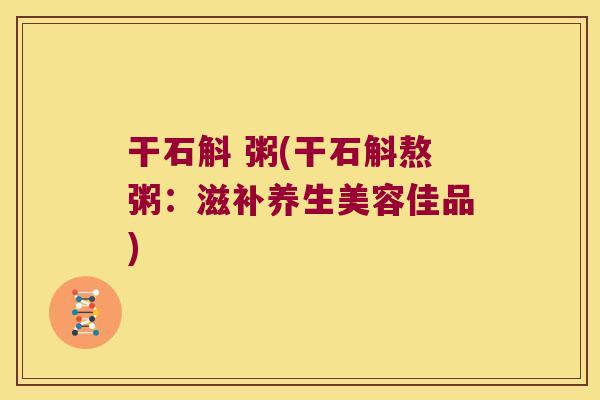 干石斛 粥(干石斛熬粥：滋补养生美容佳品)