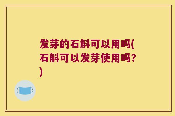 发芽的石斛可以用吗(石斛可以发芽使用吗？)