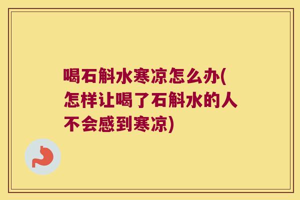 喝石斛水寒凉怎么办(怎样让喝了石斛水的人不会感到寒凉)