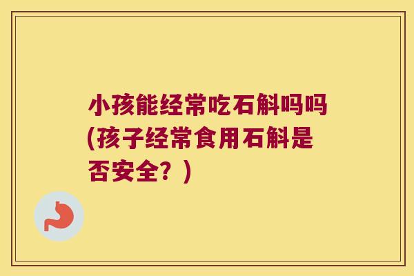 小孩能经常吃石斛吗吗(孩子经常食用石斛是否安全？)