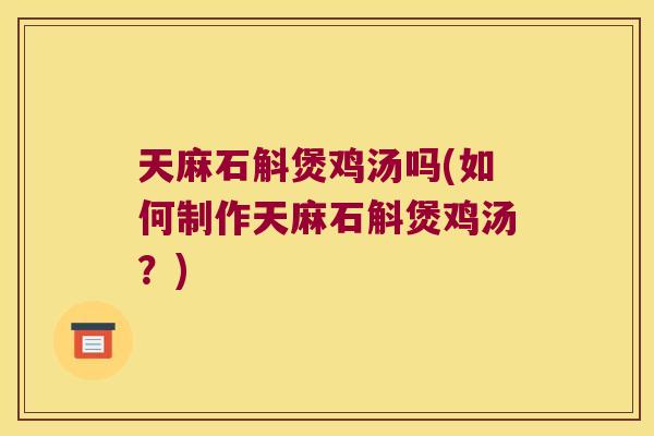 天麻石斛煲鸡汤吗(如何制作天麻石斛煲鸡汤？)