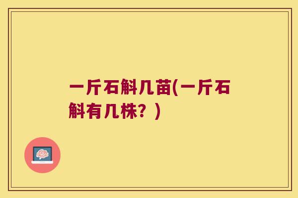 一斤石斛几苗(一斤石斛有几株？)