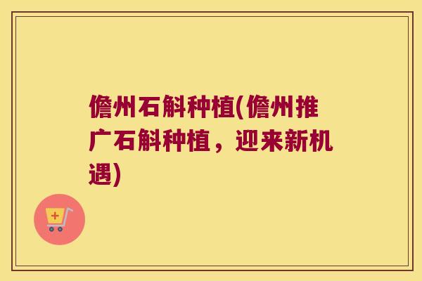 儋州石斛种植(儋州推广石斛种植，迎来新机遇)