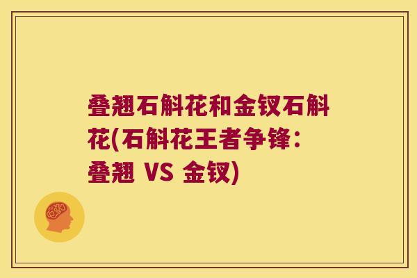 叠翘石斛花和金钗石斛花(石斛花王者争锋：叠翘 VS 金钗)