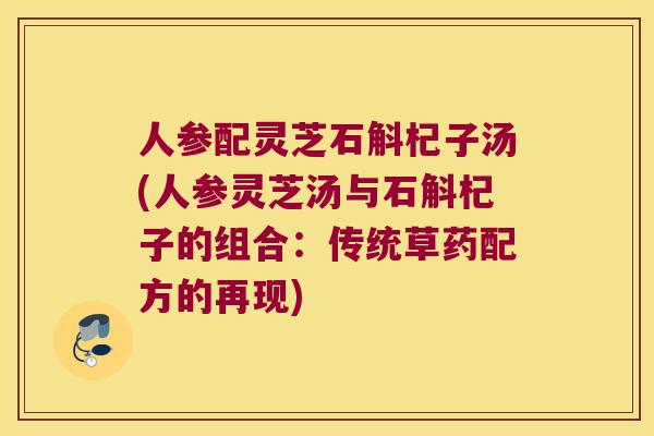 人参配灵芝石斛杞子汤(人参灵芝汤与石斛杞子的组合：传统草药配方的再现)