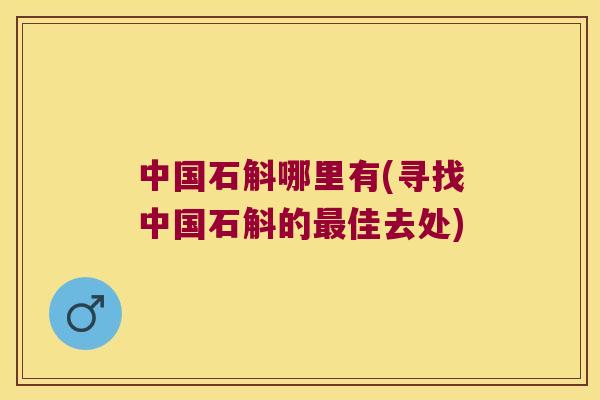 中国石斛哪里有(寻找中国石斛的最佳去处)