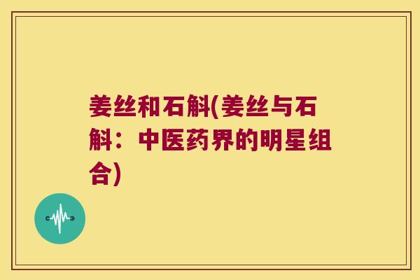 姜丝和石斛(姜丝与石斛：中医药界的明星组合)