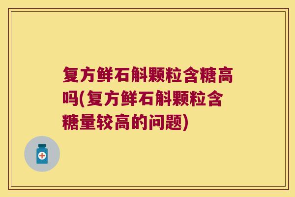 复方鲜石斛颗粒含糖高吗(复方鲜石斛颗粒含糖量较高的问题)