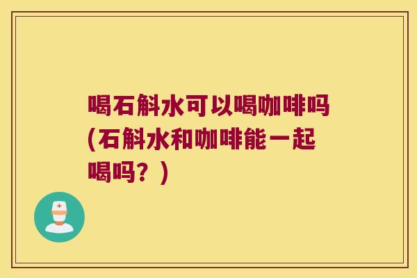 喝石斛水可以喝咖啡吗(石斛水和咖啡能一起喝吗？)