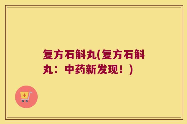 复方石斛丸(复方石斛丸：中药新发现！)