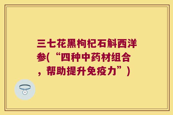 三七花黑枸杞石斛西洋参(“四种中药材组合，帮助提升免疫力”)
