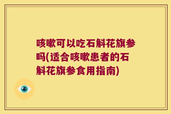 咳嗽可以吃石斛花旗参吗(适合咳嗽患者的石斛花旗参食用指南)