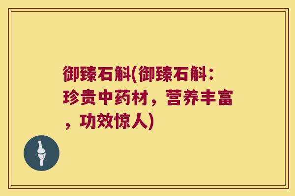御臻石斛(御臻石斛：珍贵中药材，营养丰富，功效惊人)