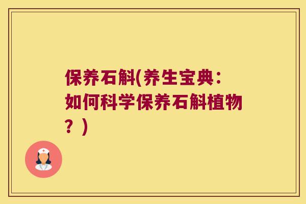 保养石斛(养生宝典：如何科学保养石斛植物？)