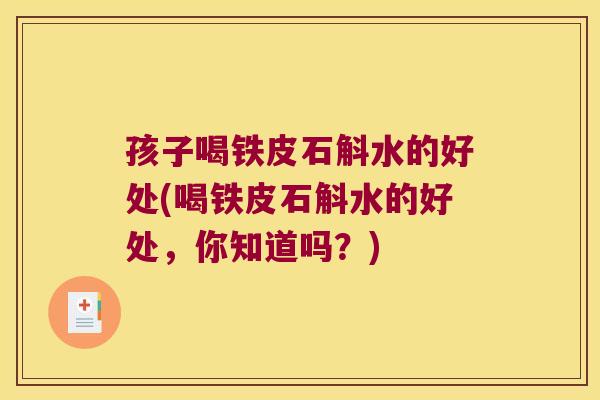孩子喝铁皮石斛水的好处(喝铁皮石斛水的好处，你知道吗？)