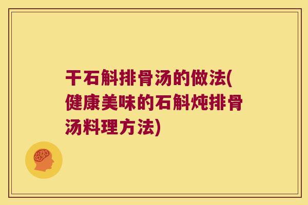 干石斛排骨汤的做法(健康美味的石斛炖排骨汤料理方法)