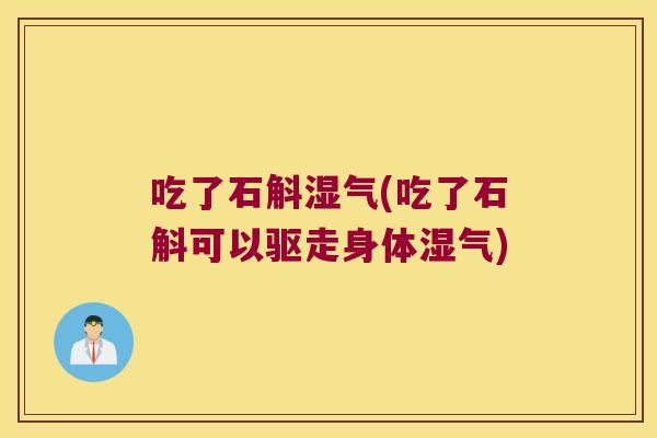 吃了石斛湿气(吃了石斛可以驱走身体湿气)