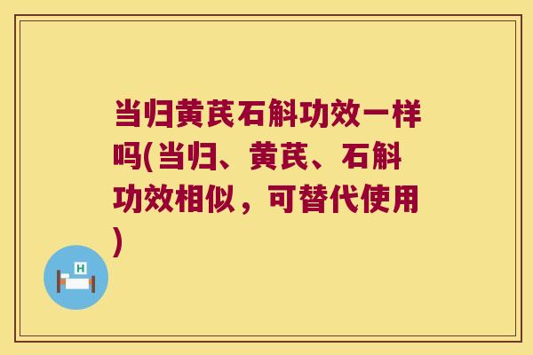 当归黄芪石斛功效一样吗(当归、黄芪、石斛功效相似，可替代使用)
