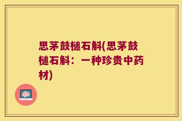 思茅鼓槌石斛(思茅鼓槌石斛：一种珍贵中药材)