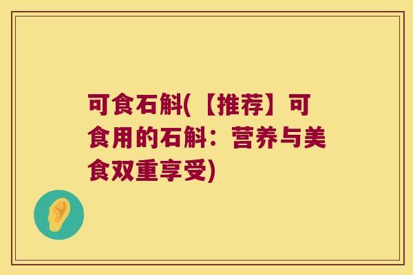 可食石斛(【推荐】可食用的石斛：营养与美食双重享受)
