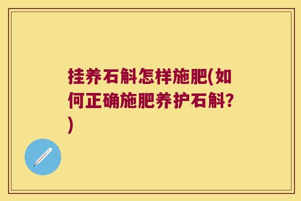 挂养石斛怎样施肥(如何正确施肥养护石斛？)