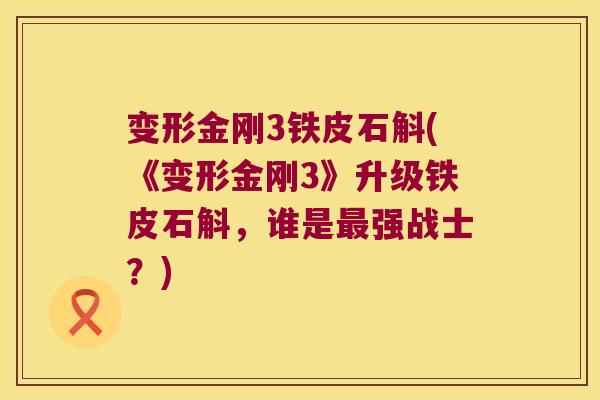 变形金刚3铁皮石斛(《变形金刚3》升级铁皮石斛，谁是强战士？)