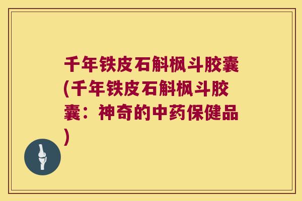 千年铁皮石斛枫斗胶囊(千年铁皮石斛枫斗胶囊：神奇的中药保健品)