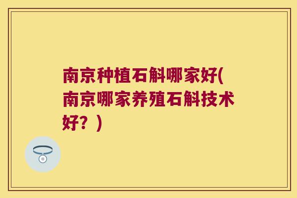 南京种植石斛哪家好(南京哪家养殖石斛技术好？)
