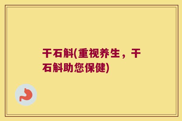 干石斛(重视养生，干石斛助您保健)
