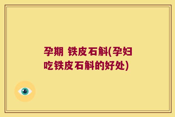 孕期 铁皮石斛(孕妇吃铁皮石斛的好处)