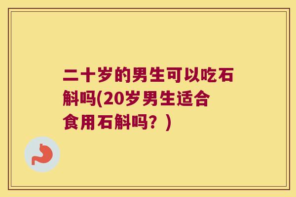 二十岁的男生可以吃石斛吗(20岁男生适合食用石斛吗？)