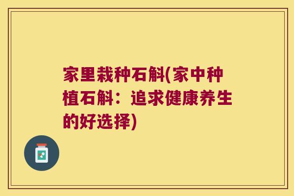家里栽种石斛(家中种植石斛：追求健康养生的好选择)