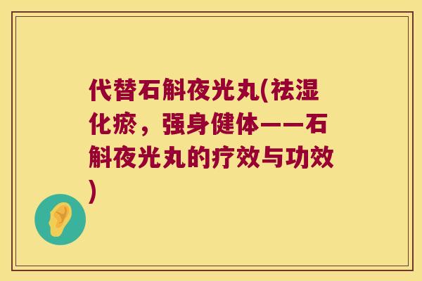 代替石斛夜光丸(祛湿化瘀，强身健体——石斛夜光丸的疗效与功效)