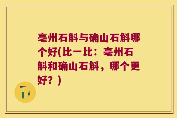 亳州石斛与确山石斛哪个好(比一比：亳州石斛和确山石斛，哪个更好？)