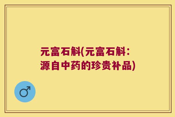 元富石斛(元富石斛：源自中药的珍贵补品)